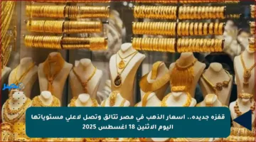 قفزة جديدة.. أسعار الذهب في مصر تتألق وتصل لأعلى مستوياتها اليوم الاثنين 18 أغسطس 2025